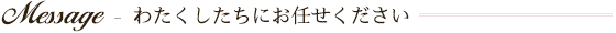 Message - わたくしたちにお任せください